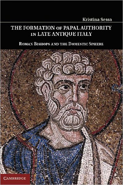 The Formation of Papal Authority in Late Antique Italy: Roman Bishops and the Domestic Sphere