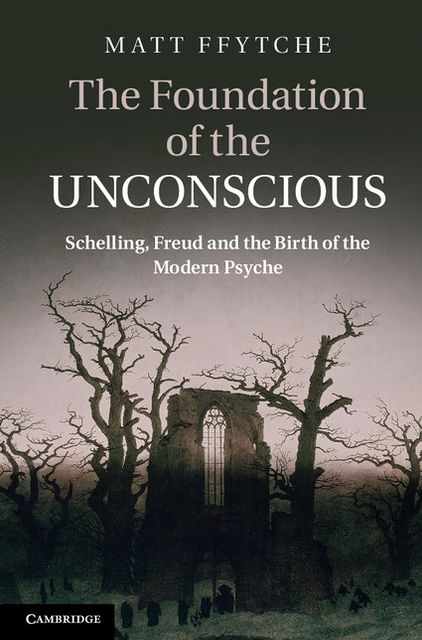 The Foundation of the Unconscious: Schelling, Freud and the Birth of the Modern Psyche