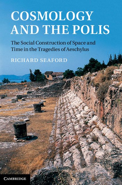 Cosmology and the Polis: The Social Construction of Space and Time in the Tragedies of Aeschylus