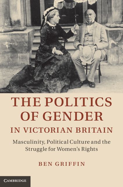 The Politics of Gender in Victorian Britain: Masculinity, Political Culture and the Struggle for Women's Rights