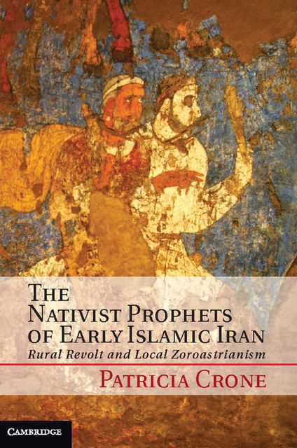 The Nativist Prophets of Early Islamic Iran: Rural Revolt and Local Zoroastrianism