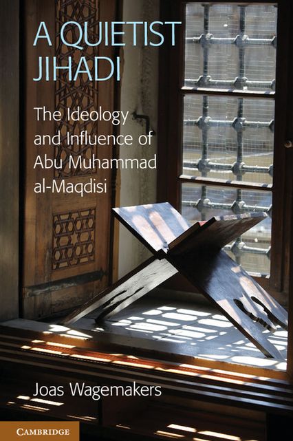 A Quietist Jihadi: The Ideology and Influence of Abu Muhammad al-Maqdisi