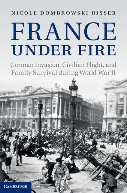 France under Fire: German Invasion, Civilian Flight and Family Survival during World War II