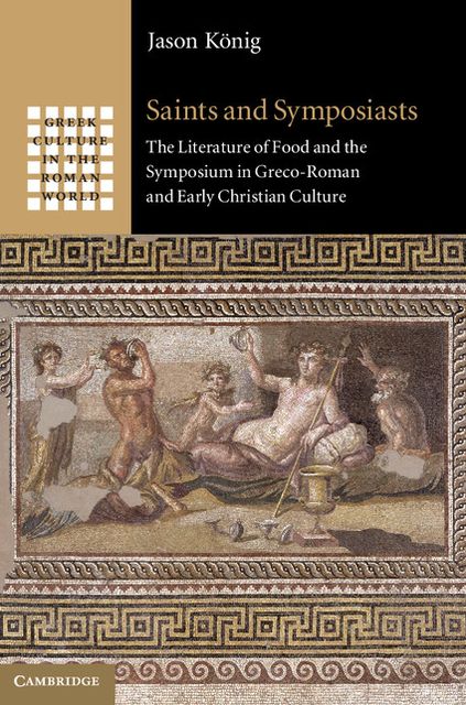 Saints and Symposiasts: The Literature of Food and the Symposium in Greco-Roman and Early Christian Culture