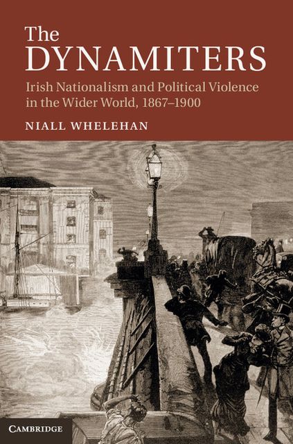 The Dynamiters: Irish Nationalism and Political Violence in the Wider World, 1867-1900
