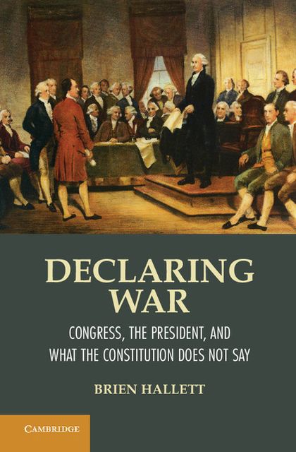 Declaring War: Congress, the President, and What the Constitution Does Not Say