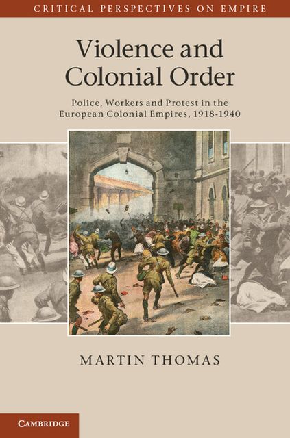 Violence and Colonial Order: Police, Workers and Protest in the European Colonial Empires, 1918-1940