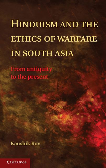 Hinduism and the Ethics of Warfare in South Asia: From Antiquity to the Present