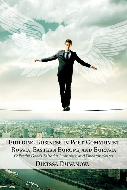 Building Business in Post-Communist Russia, Eastern Europe, and Eurasia: Collective Goods, Selective Incentives, and Predatory States