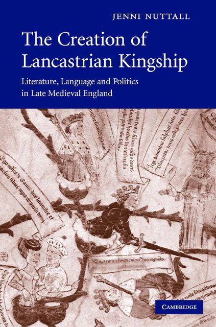 The Creation of Lancastrian Kingship: Literature, Language and Politics in Late Medieval England