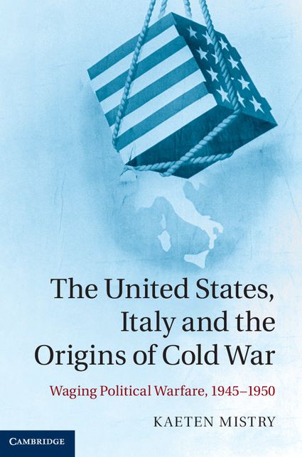 The United States, Italy and the Origins of Cold War: Waging Political Warfare 1945-1950