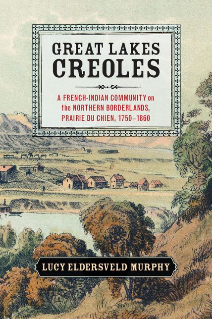 Great Lakes Creoles: A French-Indian Community on the Northern Borderlands, Prairie du Chien, 1750-1860