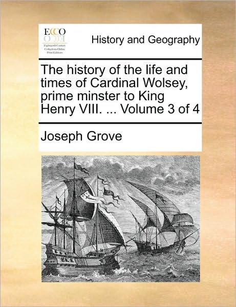 The History of the Life and Times of Cardinal Wolsey, Prime Minster to King Henry VIII. ... Volume 3 of 4