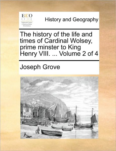 The History of the Life and Times of Cardinal Wolsey, Prime Minster to King Henry VIII. ... Volume 2 of 4