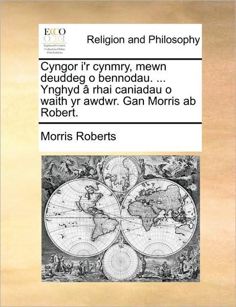 Cyngor I'r Cynmry, Mewn Deuddeg O Bennodau. ... Ynghyd [ Rhai Caniadau O Waith Yr Awdwr. Gan Morris AB Robert.