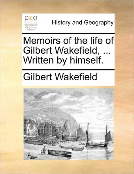 Memoirs of the Life of Gilbert Wakefield, ... Written by Himself.