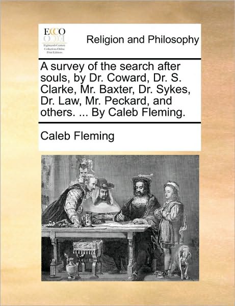 A Survey of the Search After Souls, by Dr. Coward, Dr. S. Clarke, Mr. Baxter, Dr. Sykes, Dr. Law, Mr. Peckard, and Others. ... by Caleb Fleming.
