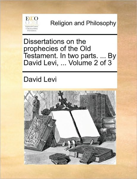 Dissertations on the Prophecies of the Old Testament. in Two Parts. ... by David Levi, ... Volume 2 of 3