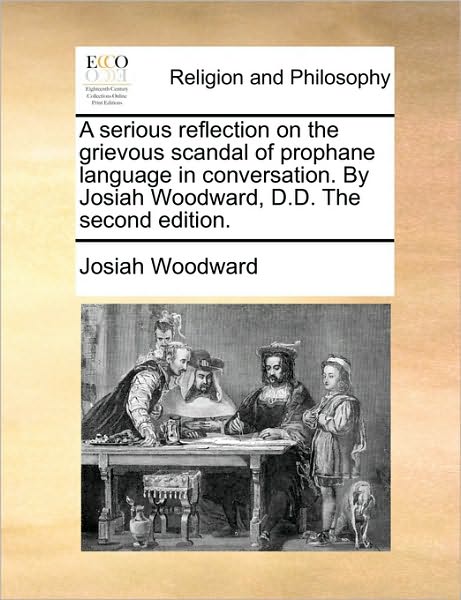 A Serious Reflection on the Grievous Scandal of Prophane Language in Conversation. by Josiah Woodward, D.D. the Second Edition.