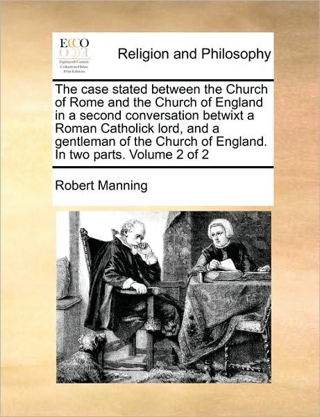 The Case Stated Between the Church of Rome and the Church of England in a Second Conversation Betwixt a Roman Catholick Lord, and a Gentleman of the C