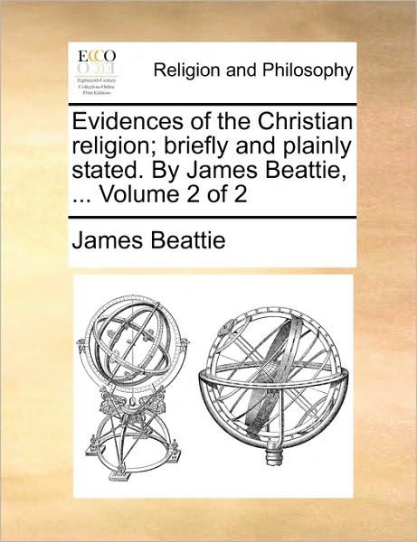 Evidences of the Christian Religion; Briefly and Plainly Stated. by James Beattie, ... Volume 2 of 2