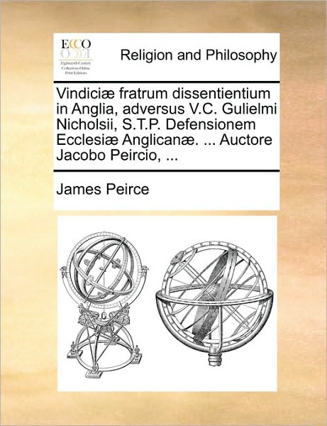 Vindici] Fratrum Dissentientium in Anglia, Adversus V.C. Gulielmi Nicholsii, S.T.P. Defensionem Ecclesi] Anglican]. ... Auctore Jacobo Peircio, ...