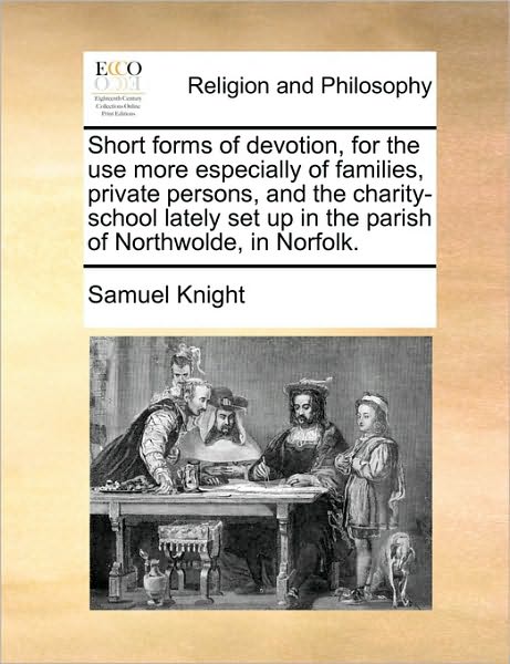 Short Forms of Devotion, for the Use More Especially of Families, Private Persons, and the Charity-School Lately Set Up in the Parish of Northwolde, i