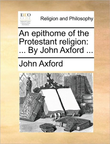 An Epithome of the Protestant Religion: ... by John Axford ...