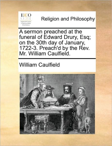 A Sermon Preached at the Funeral of Edward Drury, Esq; On the 30th Day of January, 1722-3. Preach'd by the REV. Mr. William Caulfield.