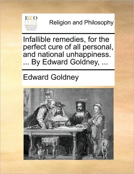 Infallible Remedies, for the Perfect Cure of All Personal, and National Unhappiness. ... by Edward Goldney, ...