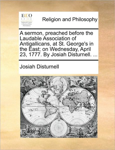 A Sermon, Preached Before the Laudable Association of Antigallicans, at St. George's in the East; On Wednesday, April 23, 1777. by Josiah Disturnell.