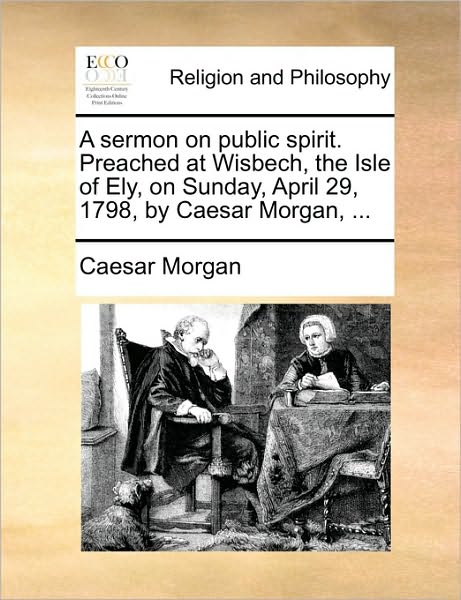 A Sermon on Public Spirit. Preached at Wisbech, the Isle of Ely, on Sunday, April 29, 1798, by Caesar Morgan, ...