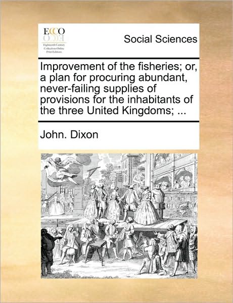 Improvement of the Fisheries; Or, a Plan for Procuring Abundant, Never-Failing Supplies of Provisions for the Inhabitants of the Three United Kingdoms
