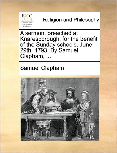 A Sermon, Preached at Knaresborough, for the Benefit of the Sunday Schools, June 29th, 1793. by Samuel Clapham, ...
