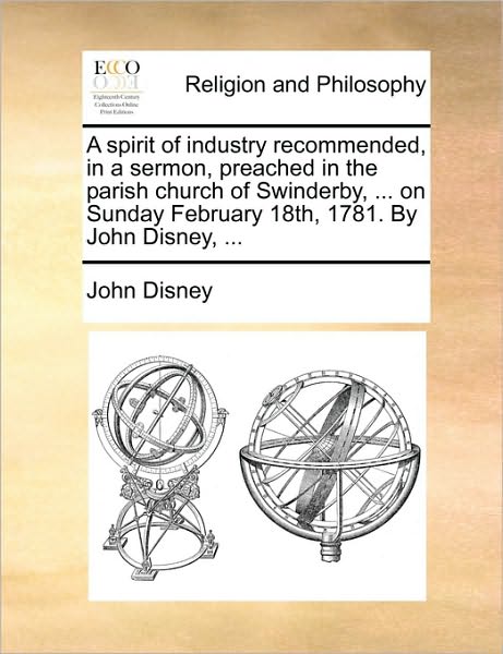 A Spirit of Industry Recommended, in a Sermon, Preached in the Parish Church of Swinderby, ... on Sunday February 18th, 1781. by John Disney, ...