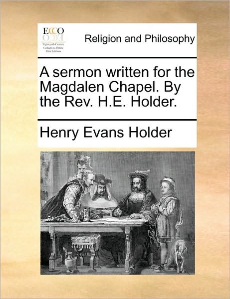 A Sermon Written for the Magdalen Chapel. by the REV. H.E. Holder.