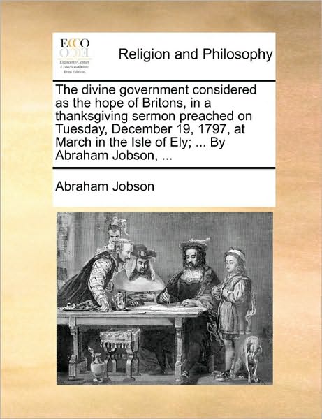 The Divine Government Considered as the Hope of Britons, in a Thanksgiving Sermon Preached on Tuesday, December 19, 1797, at March in the Isle of Ely;