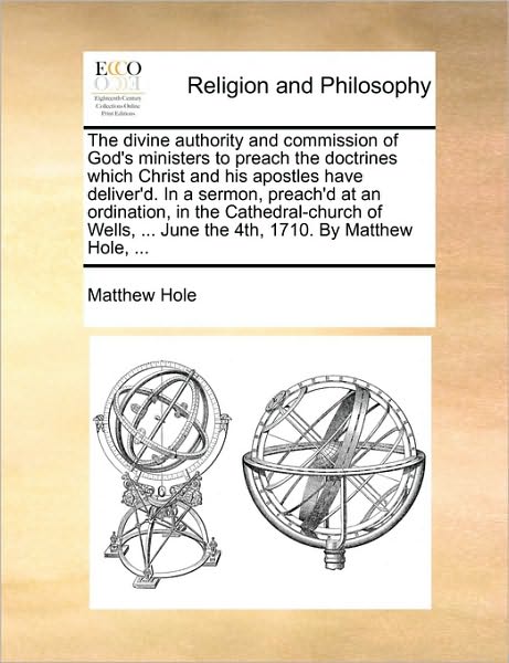 The Divine Authority and Commission of God's Ministers to Preach the Doctrines Which Christ and His Apostles Have Deliver'd. in a Sermon, Preach'd at