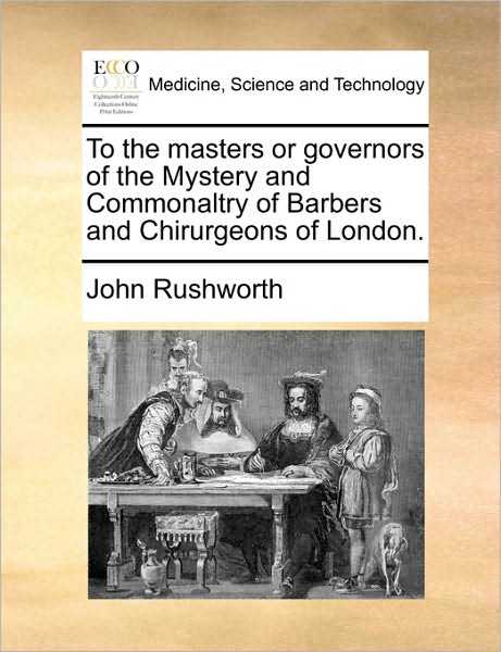 To the Masters or Governors of the Mystery and Commonaltry of Barbers and Chirurgeons of London.