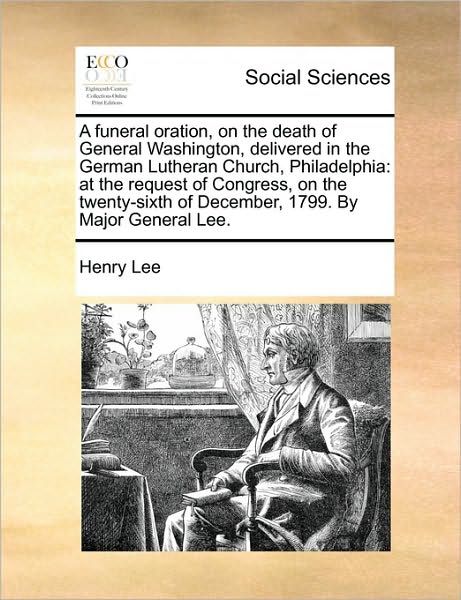 A Funeral Oration, on the Death of General Washington, Delivered in the German Lutheran Church, Philadelphia: At the Request of Congress, on the Twent