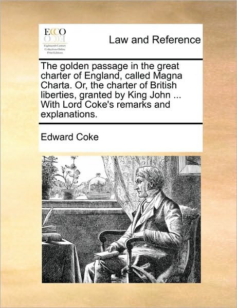 The Golden Passage in the Great Charter of England, Called Magna Charta. Or, the Charter of British Liberties, Granted by King John ... with Lord Coke