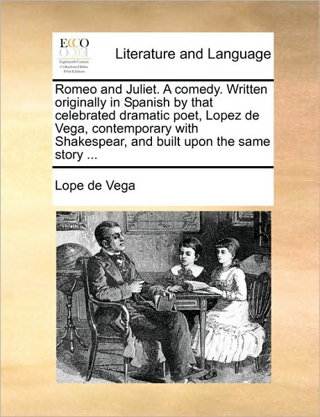 Romeo and Juliet. A comedy. Written originally in Spanish by that celebrated dramatic poet, Lopez de Vega, contemporary with Shakespear, and built upon the same story ...