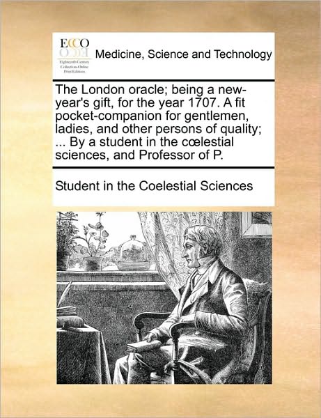 The London Oracle; Being a New-Year's Gift, for the Year 1707. a Fit Pocket-Companion for Gentlemen, Ladies, and Other Persons of Quality; ... by a St