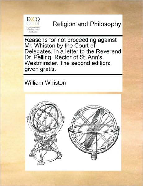 Reasons for Not Proceeding Against Mr. Whiston by the Court of Delegates. in a Letter to the Reverend Dr. Pelling, Rector of St. Ann's Westminster. th