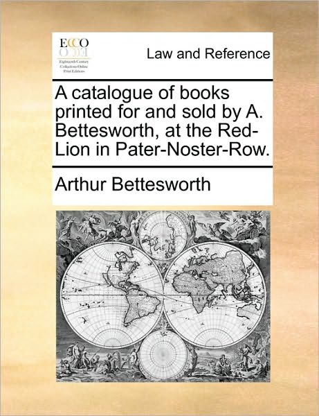 A Catalogue of Books Printed for and Sold by A. Bettesworth, at the Red-Lion in Pater-Noster-Row.
