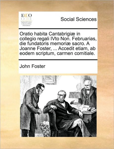 Oratio Habita Cantabrigi] in Collegio Regali Ivto Non. Februarias, Die Fundatoris Memori] Sacro. a Joanne Foster, ... Accedit Etiam, AB Eodem Scriptum