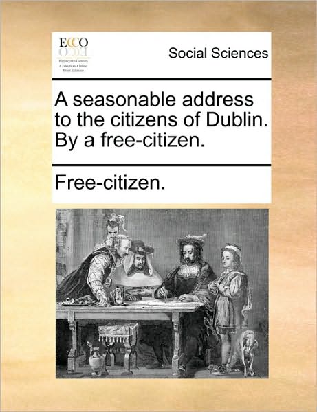 A Seasonable Address to the Citizens of Dublin. by a Free-Citizen.