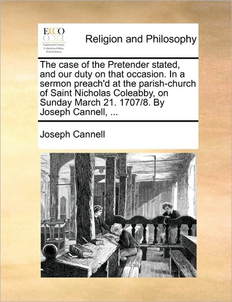 The Case of the Pretender Stated, and Our Duty on That Occasion. in a Sermon Preach'd at the Parish-Church of Saint Nicholas Coleabby, on Sunday March