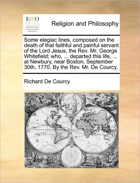 Some Elegiac Lines, Composed on the Death of That Faithful and Painful Servant of the Lord Jesus, the REV. Mr. George Whitefield; Who, ... Departed Th