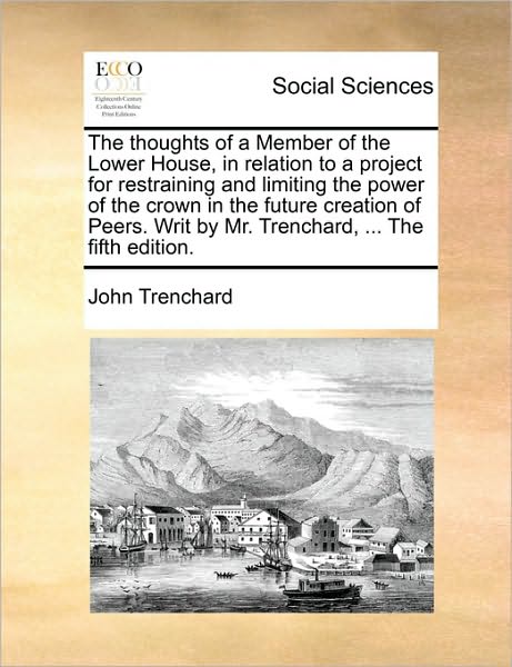 The Thoughts of a Member of the Lower House, in Relation to a Project for Restraining and Limiting the Power of the Crown in the Future Creation of Pe